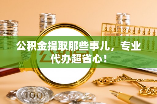 东源公积金提取那些事儿，专业代办超省心！