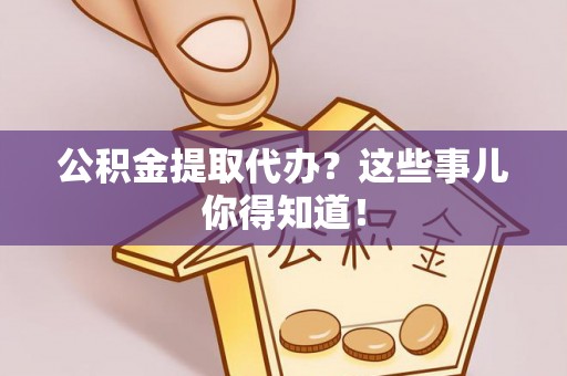 东源公积金提取代办？这些事儿你得知道！