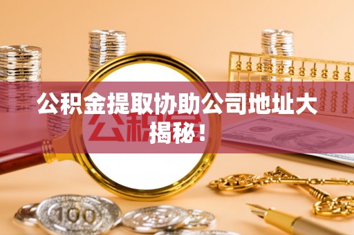 东源公积金提取协助公司地址大揭秘！