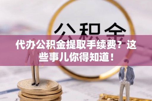 东源代办公积金提取手续费？这些事儿你得知道！
