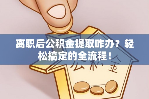 东源离职后公积金提取咋办？轻松搞定的全流程！