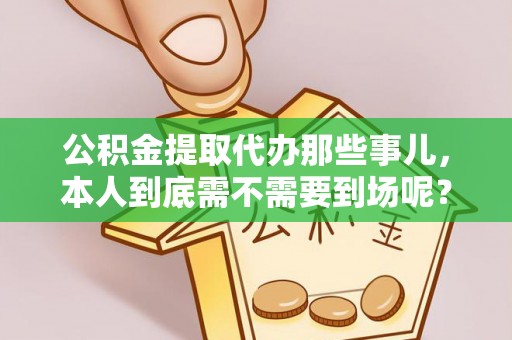 东源公积金提取代办那些事儿，本人到底需不需要到场呢？