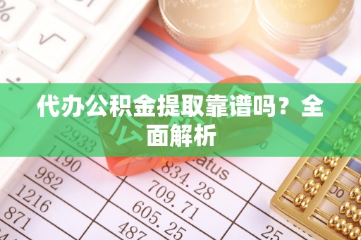 东源代办公积金提取靠谱吗？全面解析
