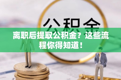 东源离职后提取公积金？这些流程你得知道！