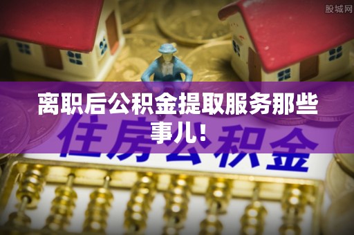 东源离职后公积金提取服务那些事儿！