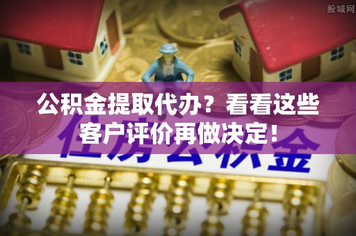 东源公积金提取代办？看看这些客户评价再做决定！
