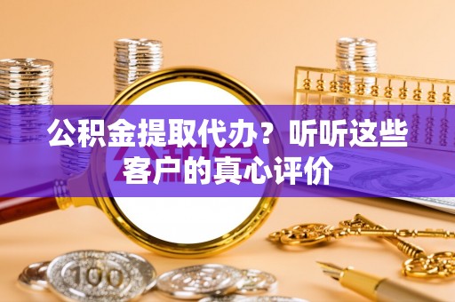 东源公积金提取代办？听听这些客户的真心评价