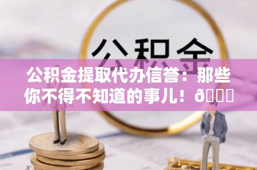 东源公积金提取代办信誉：那些你不得不知道的事儿！😎