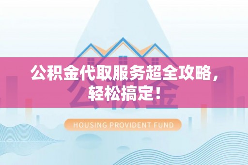 东源公积金代取服务超全攻略，轻松搞定！