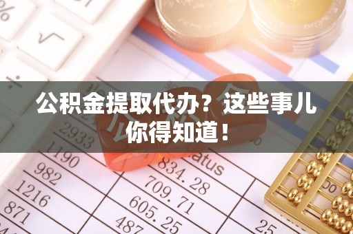 东源公积金提取代办？这些事儿你得知道！