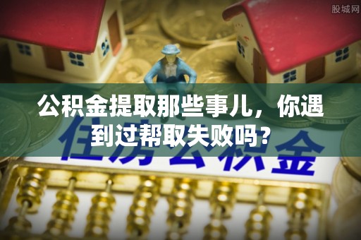 东源公积金提取那些事儿，你遇到过帮取失败吗？