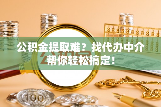 东源公积金提取难？找代办中介帮你轻松搞定！