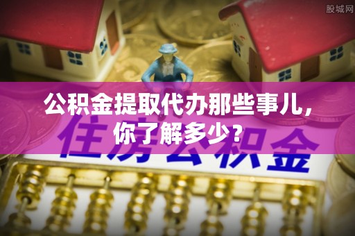东源公积金提取代办那些事儿，你了解多少？