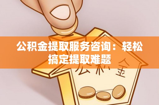 东源公积金提取服务咨询：轻松搞定提取难题