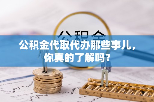 东源公积金代取代办那些事儿，你真的了解吗？