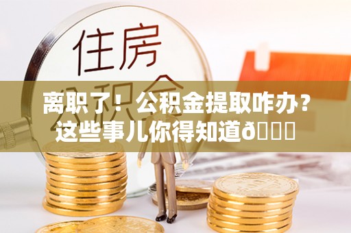 东源离职了！公积金提取咋办？这些事儿你得知道😎