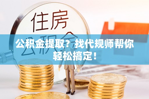 东源公积金提取？找代规师帮你轻松搞定！