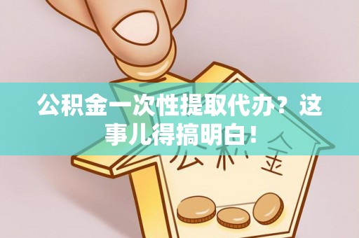 东源公积金一次性提取代办？这事儿得搞明白！