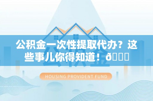 东源公积金一次性提取代办？这些事儿你得知道！😎