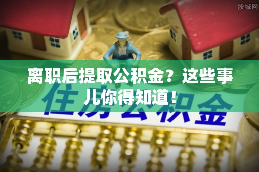 东源离职后提取公积金？这些事儿你得知道！