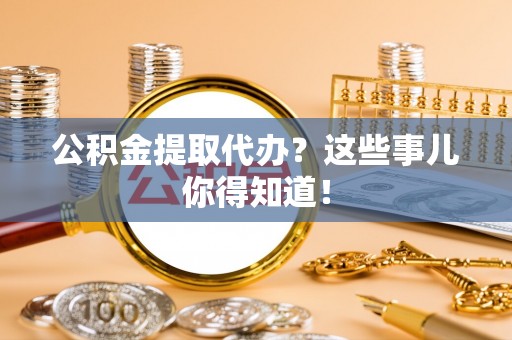 东源公积金提取代办？这些事儿你得知道！