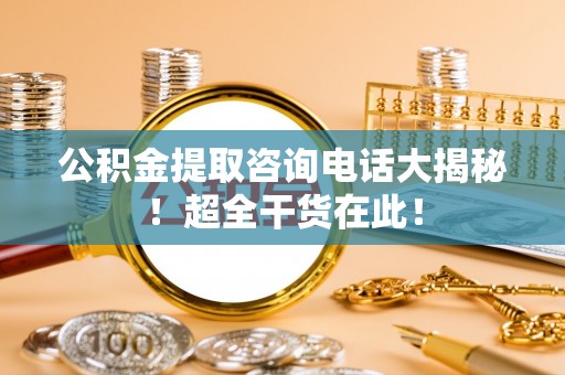东源公积金提取咨询电话大揭秘！超全干货在此！