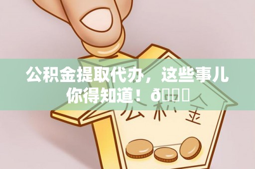 东源公积金提取代办，这些事儿你得知道！😎