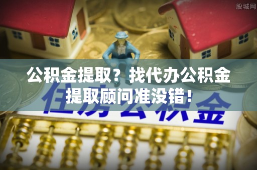 东源公积金提取？找代办公积金提取顾问准没错！