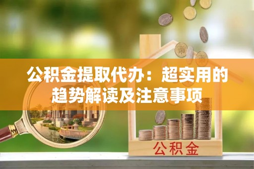 东源公积金提取代办：超实用的趋势解读及注意事项