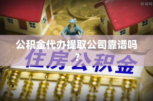 东源公积金代办提取公司靠谱吗？