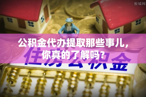东源公积金代办提取那些事儿，你真的了解吗？