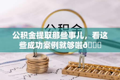 东源公积金提取那些事儿，看这些成功案例就够啦😎