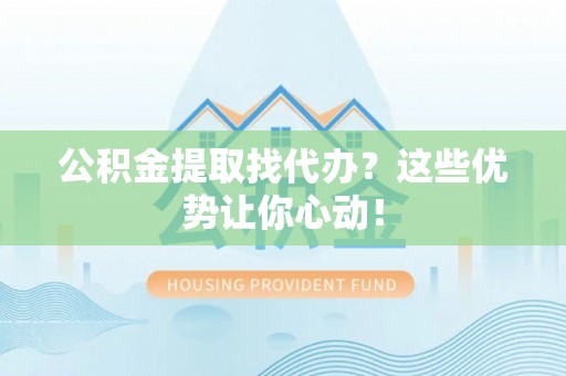 东源公积金提取找代办？这些优势让你心动！
