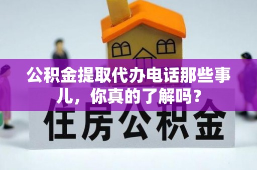 东源公积金提取代办电话那些事儿，你真的了解吗？