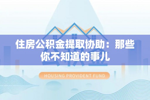 东源住房公积金提取协助：那些你不知道的事儿