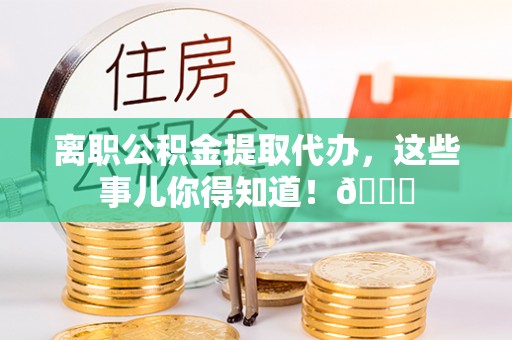 东源离职公积金提取代办，这些事儿你得知道！😎