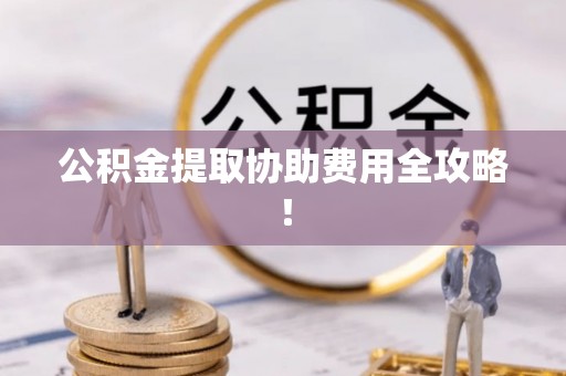 东源公积金提取协助费用全攻略！