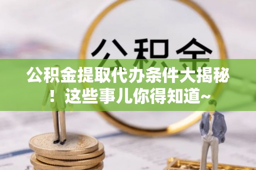 东源公积金提取代办条件大揭秘！这些事儿你得知道~