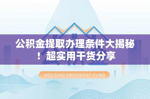 东源公积金提取办理条件大揭秘！超实用干货分享