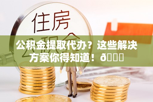 东源公积金提取代办？这些解决方案你得知道！😎