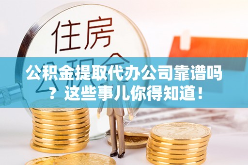 东源公积金提取代办公司靠谱吗？这些事儿你得知道！