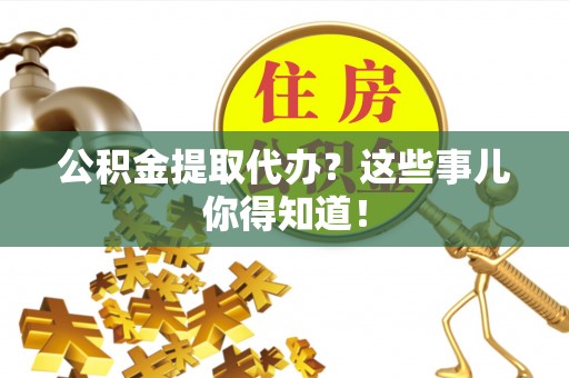 东源公积金提取代办？这些事儿你得知道！
