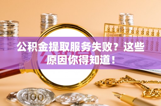 东源公积金提取服务失败？这些原因你得知道！
