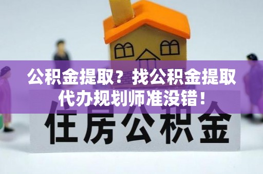 东源公积金提取？找公积金提取代办规划师准没错！