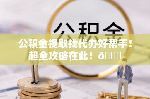东源公积金提取找代办好帮手！超全攻略在此！😎