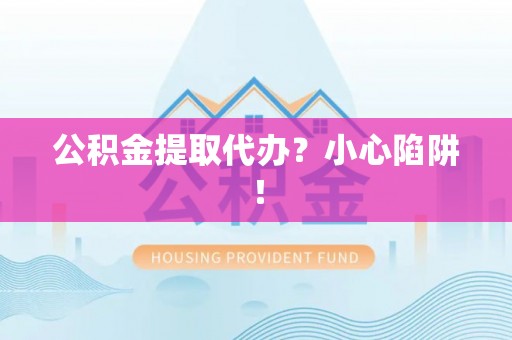 东源公积金提取代办？小心陷阱！