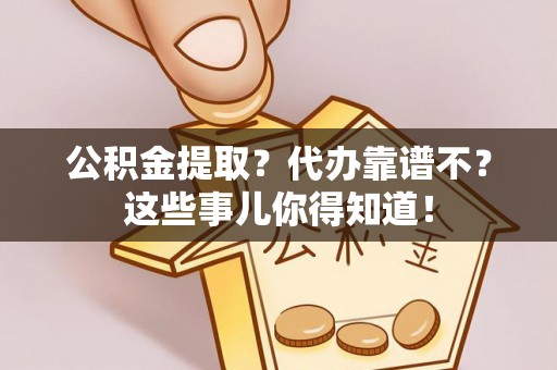 东源公积金提取？代办靠谱不？这些事儿你得知道！