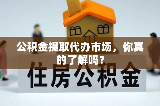 东源公积金提取代办市场，你真的了解吗？