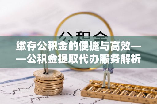 东源缴存公积金的便捷与高效——公积金提取代办服务解析