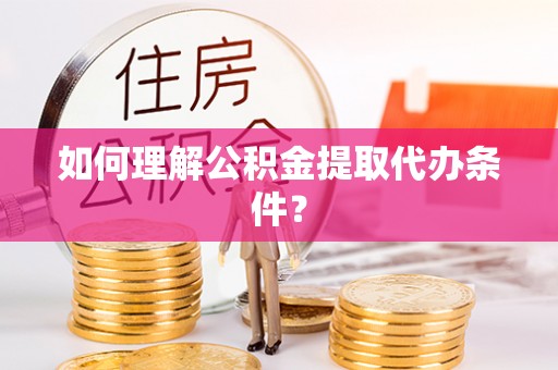 东源如何理解公积金提取代办条件？